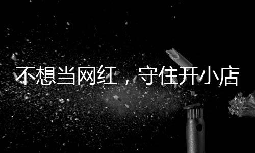 让小当网店的店重 追踪不想歇业红，活一回一则公告初心开小守住